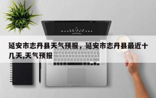 延安市志丹县天气预报，延安市志丹县最近十几天,天气预报