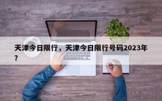 天津今日限行，天津今日限行号码2023年？
