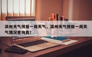 滨州天气预报一周天气，滨州天气预报一周天气情况查询表？
