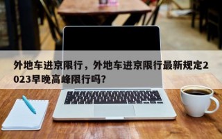 外地车进京限行，外地车进京限行最新规定2023早晚高峰限行吗？