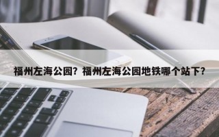 福州左海公园？福州左海公园地铁哪个站下？