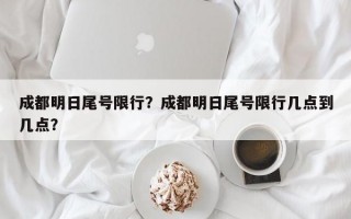 成都明日尾号限行？成都明日尾号限行几点到几点？