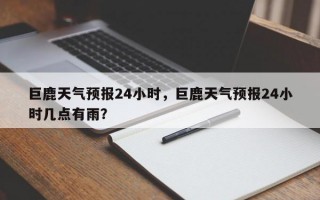 巨鹿天气预报24小时，巨鹿天气预报24小时几点有雨？