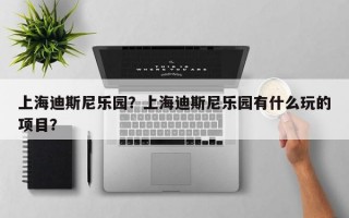 上海迪斯尼乐园？上海迪斯尼乐园有什么玩的项目？