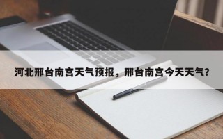 河北邢台南宫天气预报，邢台南宫今天天气？