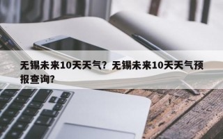 无锡未来10天天气？无锡未来10天天气预报查询？