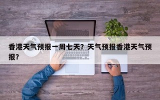 香港天气预报一周七天？天气预报香港天气预报？