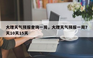 大理天气预报查询一周，大理天气预报一周7天10天15天
