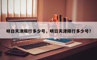明日天津限行多少号，明日天津限行多少号？