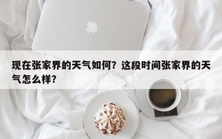 现在张家界的天气如何？这段时间张家界的天气怎么样？