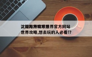 沈阳方特欢乐世界官方网站
，沈阳方特欢乐世界攻略,想去玩的人必看!？