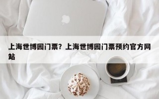 上海世博园门票？上海世博园门票预约官方网站
？