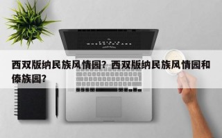 西双版纳民族风情园？西双版纳民族风情园和傣族园？