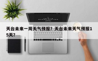 天台未来一周天气预报？天台未来天气预报15天？