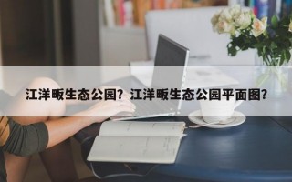 江洋畈生态公园？江洋畈生态公园平面图？