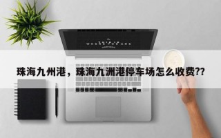 珠海九州港，珠海九洲港停车场怎么收费?？