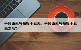 平顶山天气预报十五天，平顶山天气预报十五天之后？