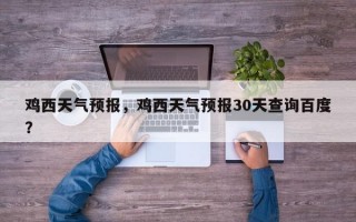 鸡西天气预报，鸡西天气预报30天查询百度？
