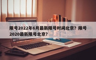 限号2022年6月最新限号时间北京？限号2020最新限号北京？