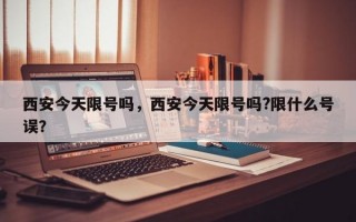西安今天限号吗，西安今天限号吗?限什么号误？
