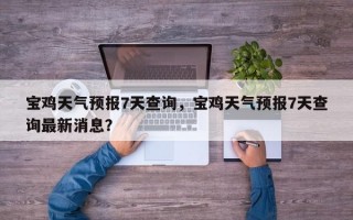 宝鸡天气预报7天查询，宝鸡天气预报7天查询最新消息？