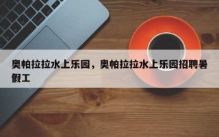 奥帕拉拉水上乐园，奥帕拉拉水上乐园招聘暑假工