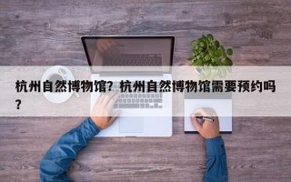 杭州自然博物馆？杭州自然博物馆需要预约吗？