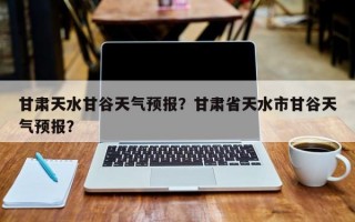 甘肃天水甘谷天气预报？甘肃省天水市甘谷天气预报？