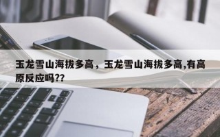 玉龙雪山海拔多高，玉龙雪山海拔多高,有高原反应吗?？