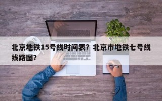 北京地铁15号线时间表？北京市地铁七号线线路图？