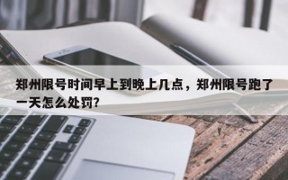 郑州限号时间早上到晚上几点，郑州限号跑了一天怎么处罚？