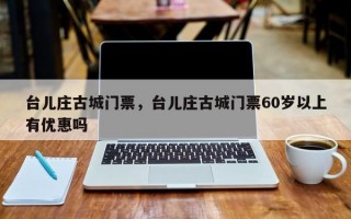 台儿庄古城门票，台儿庄古城门票60岁以上有优惠吗
