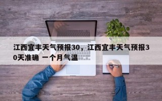 江西宜丰天气预报30，江西宜丰天气预报30天准确 一个月气温