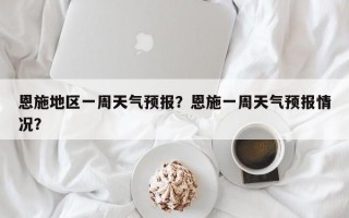 恩施地区一周天气预报？恩施一周天气预报情况？
