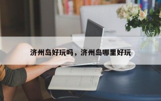 济州岛好玩吗，济州岛哪里好玩