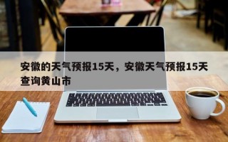 安徽的天气预报15天，安徽天气预报15天查询黄山市