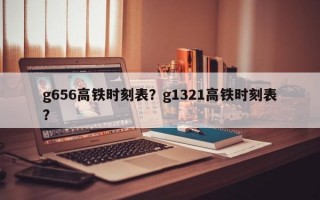 g656高铁时刻表？g1321高铁时刻表？