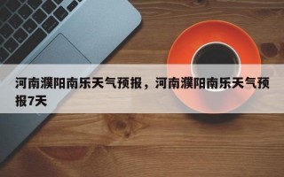 河南濮阳南乐天气预报，河南濮阳南乐天气预报7天