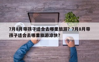 7月8月带孩子适合去哪里旅游？7月8月带孩子适合去哪里旅游凉快？