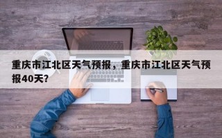重庆市江北区天气预报，重庆市江北区天气预报40天？