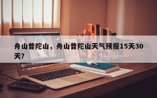 舟山普陀山，舟山普陀山天气预报15天30天？