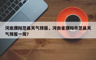河南濮阳范县天气预报，河南省濮阳市范县天气预报一周？
