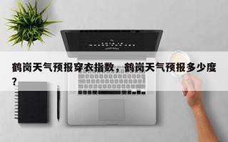 鹤岗天气预报穿衣指数，鹤岗天气预报多少度？