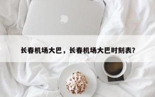长春机场大巴，长春机场大巴时刻表？