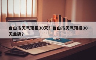 台山市天气预报30天？台山市天气预报30天准确？