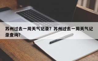 苏州过去一周天气记录？苏州过去一周天气记录查询？
