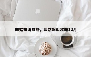 四姑娘山攻略，四姑娘山攻略12月