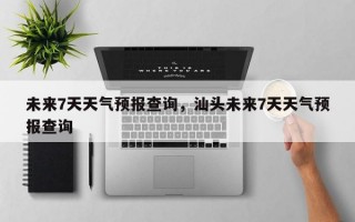 未来7天天气预报查询，汕头未来7天天气预报查询
