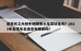 南京长江大桥外地牌照小车可以走吗？2023年自驾车去南京有限制吗？