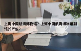 上海中国航海博物馆？上海中国航海博物馆副馆长严俊？
